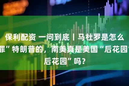 保利配资 一问到底丨马杜罗是怎么“得罪”特朗普的，南美真是美国“后花园”吗？
