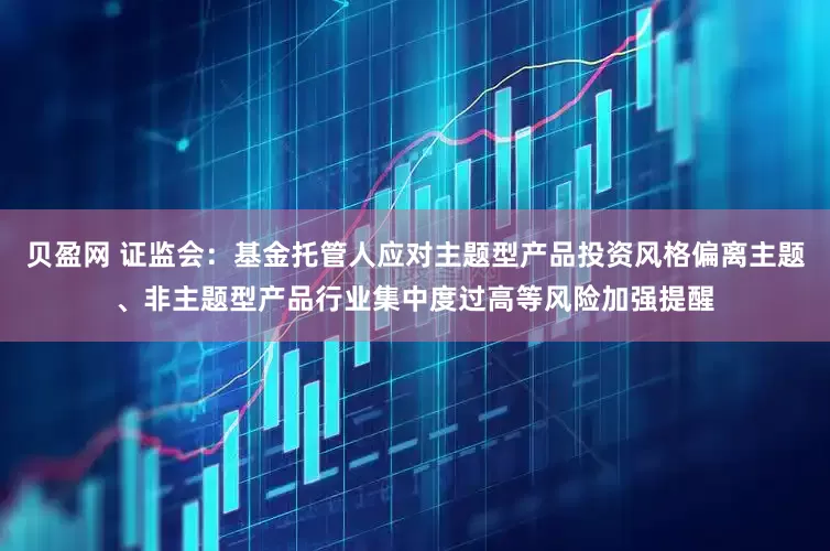 贝盈网 证监会：基金托管人应对主题型产品投资风格偏离主题、非主题型产品行业集中度过高等风险加强提醒