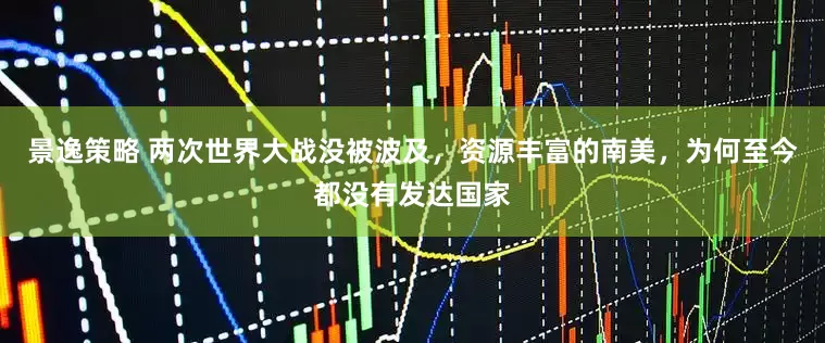 景逸策略 两次世界大战没被波及，资源丰富的南美，为何至今都没有发达国家