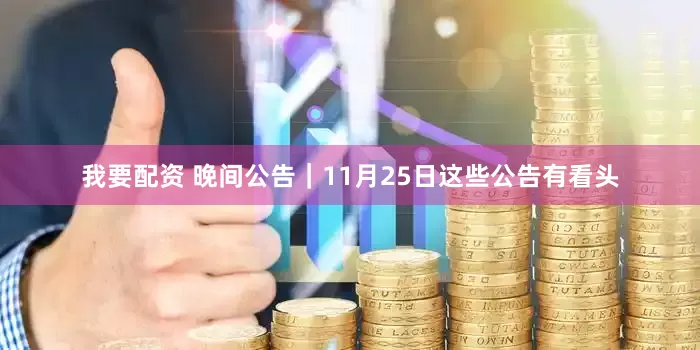 我要配资 晚间公告｜11月25日这些公告有看头