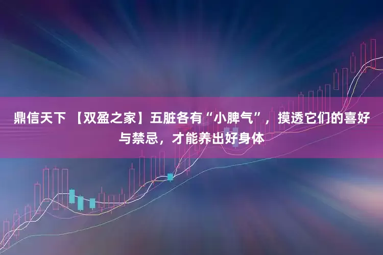 鼎信天下 【双盈之家】五脏各有“小脾气”，摸透它们的喜好与禁忌，才能养出好身体