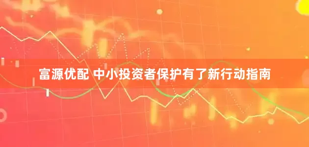 富源优配 中小投资者保护有了新行动指南