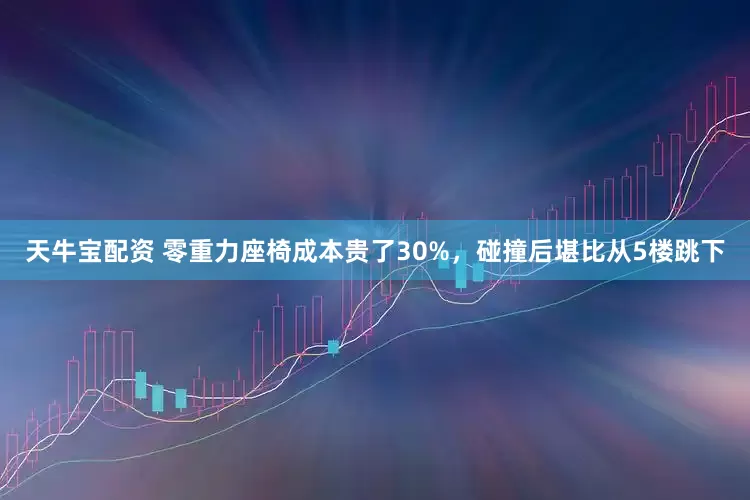 天牛宝配资 零重力座椅成本贵了30%，碰撞后堪比从5楼跳下