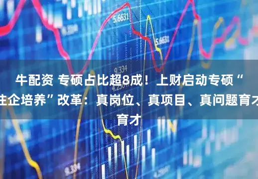 牛配资 专硕占比超8成！上财启动专硕“住企培养”改革：真岗位、真项目、真问题育才