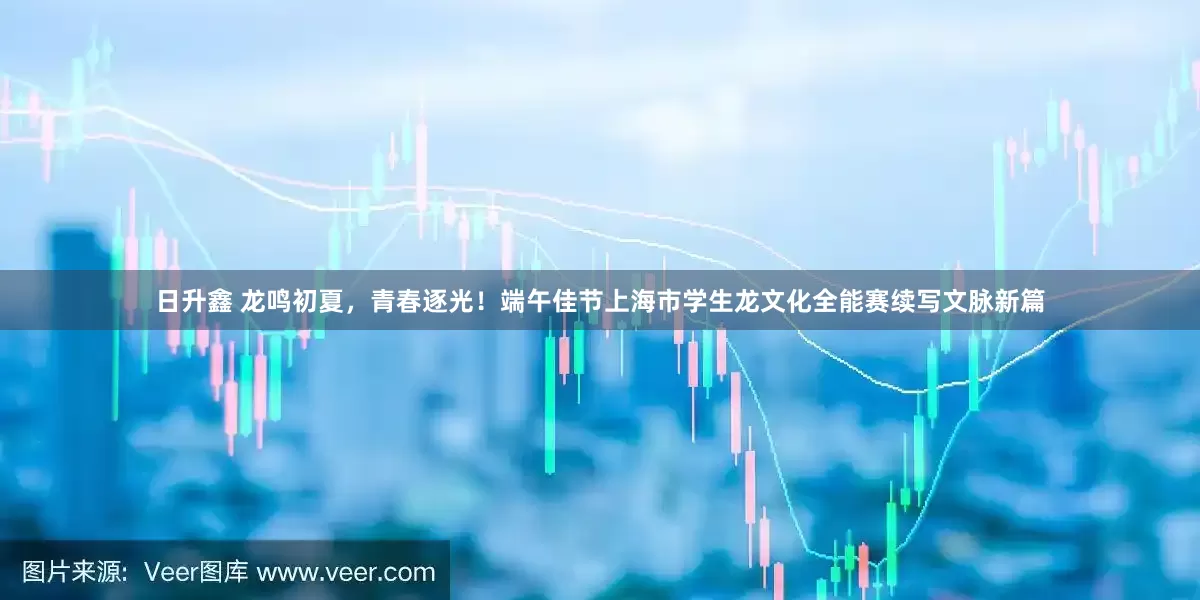日升鑫 龙鸣初夏，青春逐光！端午佳节上海市学生龙文化全能赛续写文脉新篇