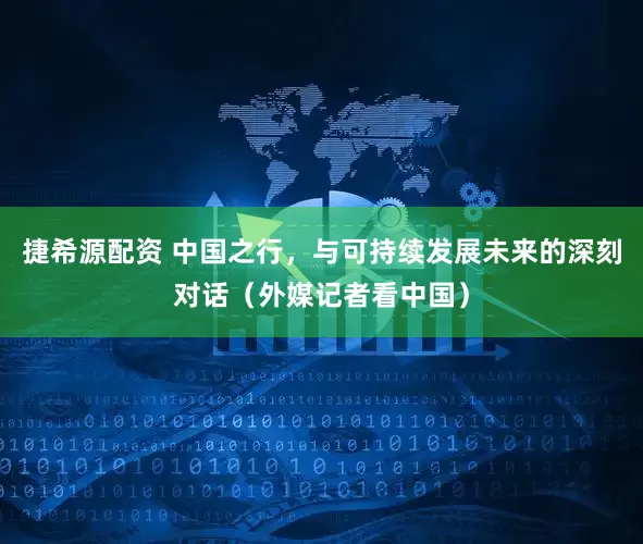 捷希源配资 中国之行，与可持续发展未来的深刻对话（外媒记者看中国）